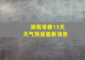 湖南常德15天天气预报最新消息