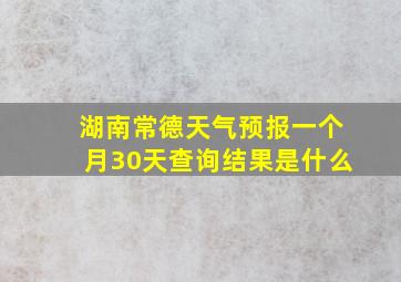 湖南常德天气预报一个月30天查询结果是什么