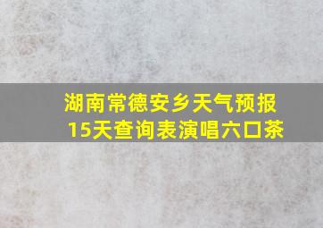 湖南常德安乡天气预报15天查询表演唱六口茶