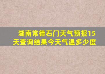 湖南常德石门天气预报15天查询结果今天气温多少度