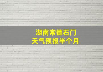 湖南常德石门天气预报半个月