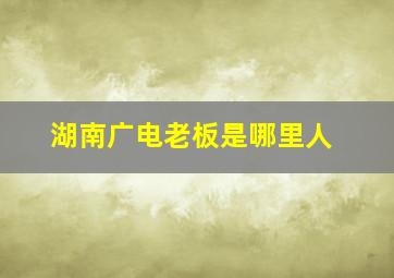 湖南广电老板是哪里人