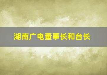 湖南广电董事长和台长