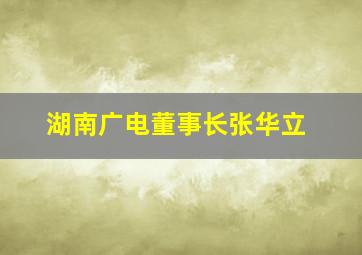 湖南广电董事长张华立