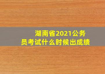 湖南省2021公务员考试什么时候出成绩