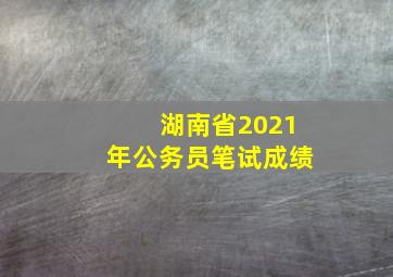 湖南省2021年公务员笔试成绩