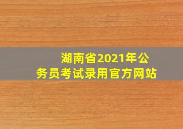 湖南省2021年公务员考试录用官方网站