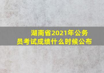 湖南省2021年公务员考试成绩什么时候公布