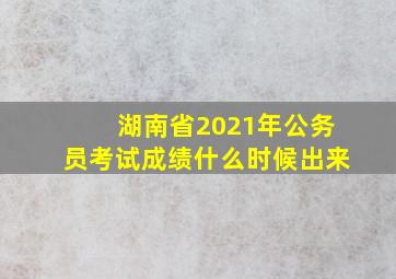 湖南省2021年公务员考试成绩什么时候出来