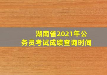 湖南省2021年公务员考试成绩查询时间