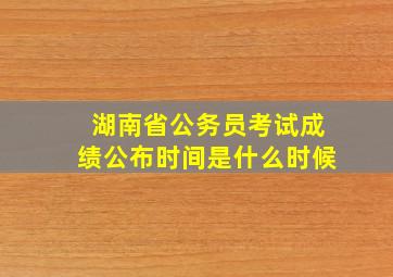 湖南省公务员考试成绩公布时间是什么时候