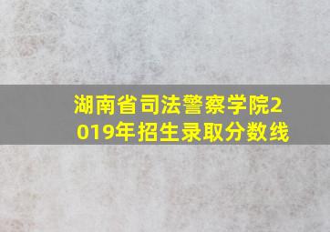 湖南省司法警察学院2019年招生录取分数线