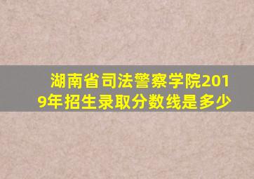 湖南省司法警察学院2019年招生录取分数线是多少