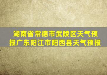 湖南省常德市武陵区天气预报广东阳江市阳西县天气预报