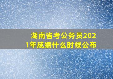 湖南省考公务员2021年成绩什么时候公布