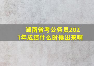 湖南省考公务员2021年成绩什么时候出来啊