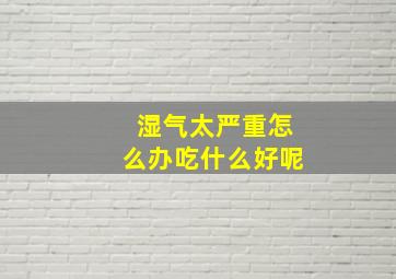 湿气太严重怎么办吃什么好呢