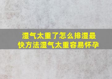 湿气太重了怎么排湿最快方法湿气太重容易怀孕