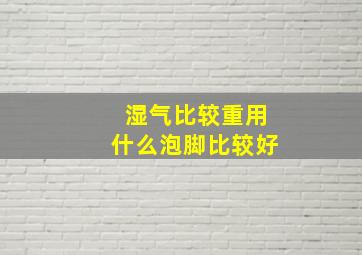 湿气比较重用什么泡脚比较好