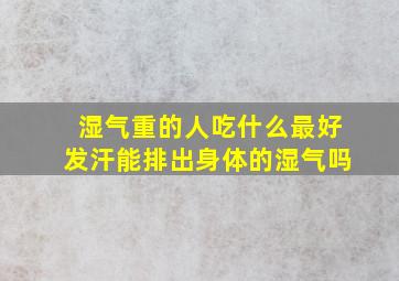 湿气重的人吃什么最好发汗能排出身体的湿气吗