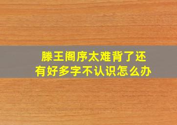 滕王阁序太难背了还有好多字不认识怎么办