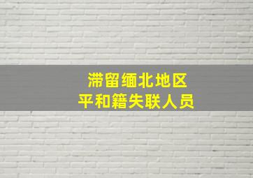 滞留缅北地区平和籍失联人员