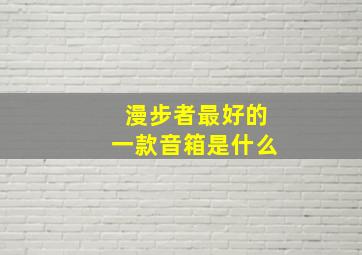 漫步者最好的一款音箱是什么