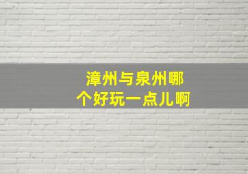 漳州与泉州哪个好玩一点儿啊