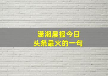 潇湘晨报今日头条最火的一句