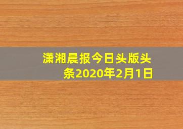 潇湘晨报今日头版头条2020年2月1日