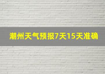 潮州天气预报7天15天准确