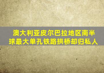 澳大利亚皮尔巴拉地区南半球最大单孔铁路拱桥却归私人