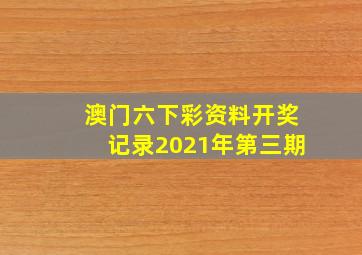 澳门六下彩资料开奖记录2021年第三期