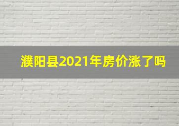 濮阳县2021年房价涨了吗