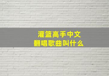 灌篮高手中文翻唱歌曲叫什么