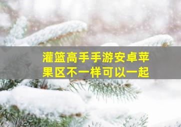 灌篮高手手游安卓苹果区不一样可以一起