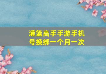 灌篮高手手游手机号换绑一个月一次