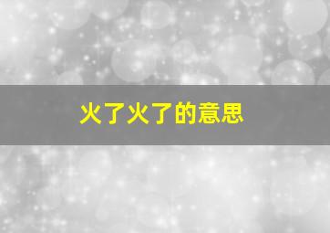 火了火了的意思