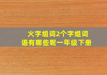 火字组词2个字组词语有哪些呢一年级下册