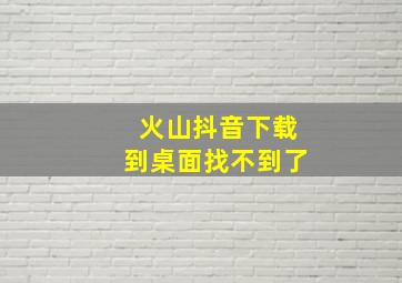 火山抖音下载到桌面找不到了