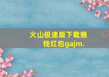 火山极速版下载赚钱红包gajm.