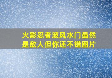 火影忍者波风水门虽然是敌人但你还不错图片