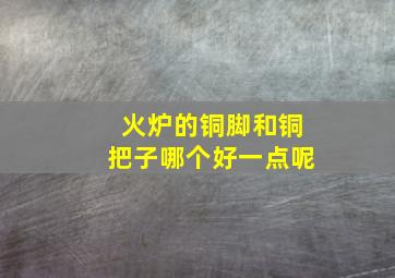 火炉的铜脚和铜把子哪个好一点呢