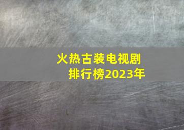 火热古装电视剧排行榜2023年