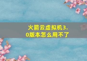 火箭云虚拟机3.0版本怎么用不了