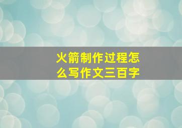 火箭制作过程怎么写作文三百字