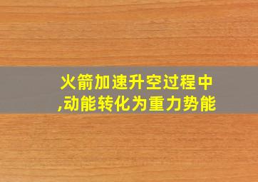 火箭加速升空过程中,动能转化为重力势能