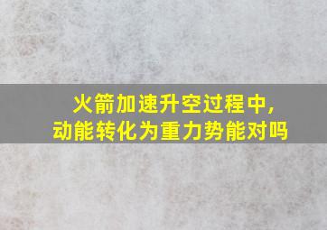 火箭加速升空过程中,动能转化为重力势能对吗