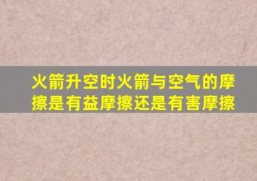 火箭升空时火箭与空气的摩擦是有益摩擦还是有害摩擦