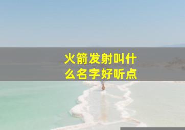 火箭发射叫什么名字好听点